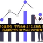 40歳男性　平均余命は42.35歳！　超高齢社会の幸せのための資産